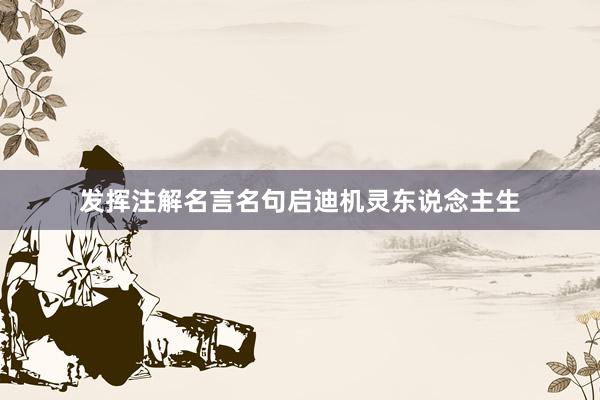 发挥注解名言名句启迪机灵东说念主生