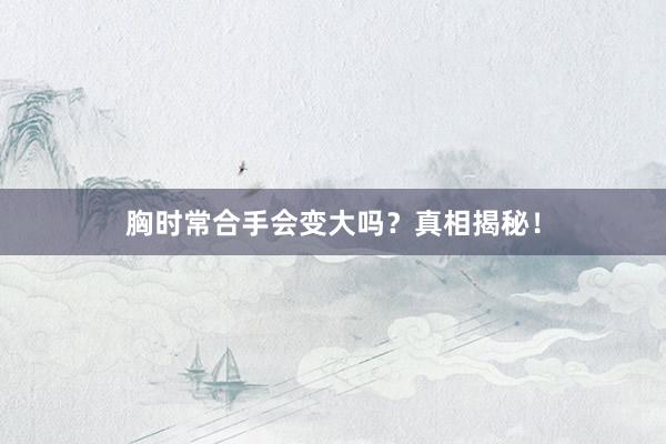 胸时常合手会变大吗？真相揭秘！