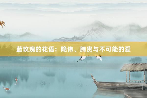 蓝玫瑰的花语：隐讳、腾贵与不可能的爱