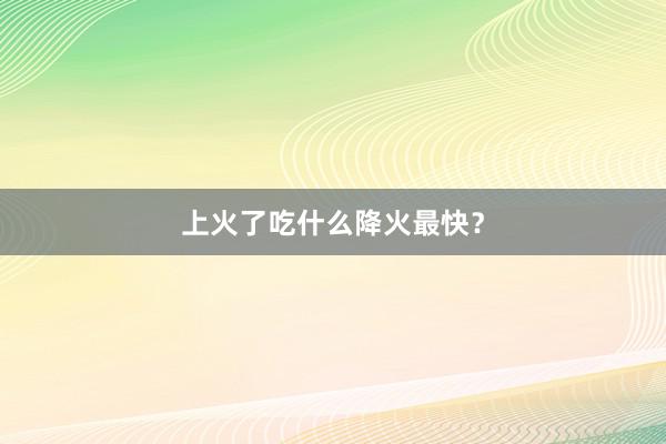 上火了吃什么降火最快？