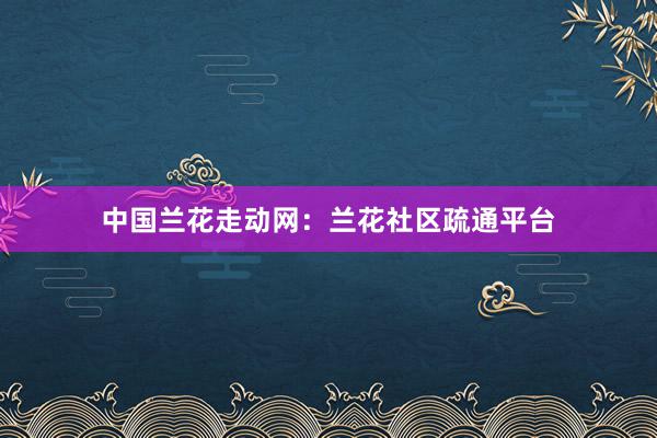 中国兰花走动网：兰花社区疏通平台