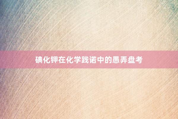 碘化钾在化学践诺中的愚弄盘考