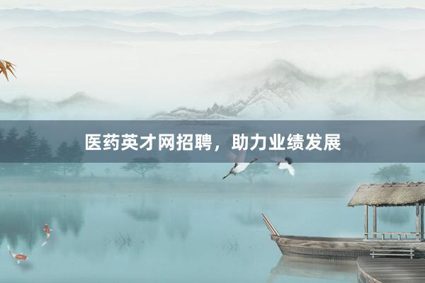 医药英才网招聘，助力业绩发展