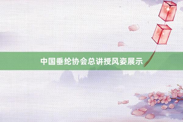 中国垂纶协会总讲授风姿展示